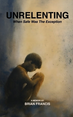 Unrelenting: When Safe was the Exception by Francis, Brian
