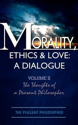 Morality, Ethics & Love: A Dialogue: Volume II The Thoughts of a Peasant Philosopher by The Peasant Philosopher