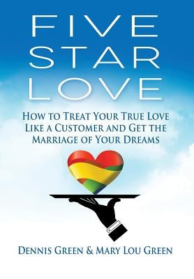 Five Star Love: How to Treat Your True Love Like a Customer and Get the Marriage of Your Dreams by Green, Dennis