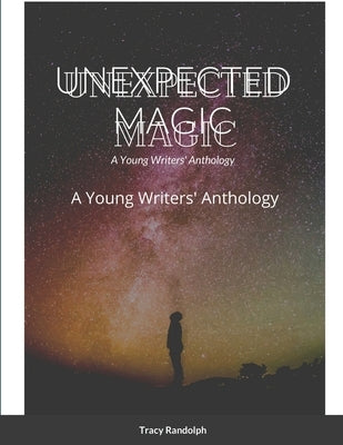 Unexpected Magic: A Young Writers' Anthology by Randolph, Tracy