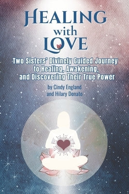 Healing with Love: Two Sister's Divinely Guided Journey to Healing, Awakening and Discovering Their True Power by Donato, Hilary