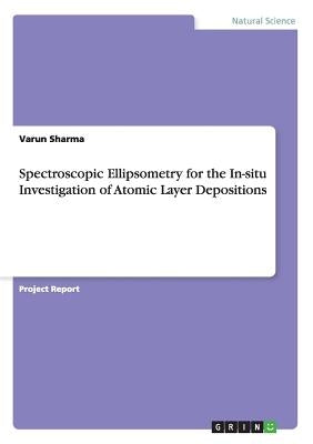 Spectroscopic Ellipsometry for the In-situ Investigation of Atomic Layer Depositions by Sharma, Varun