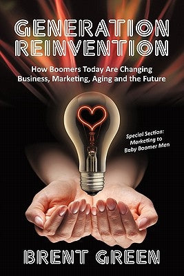 Generation Reinvention: How Boomers Today Are Changing Business, Marketing, Aging and the Future by Green, Brent