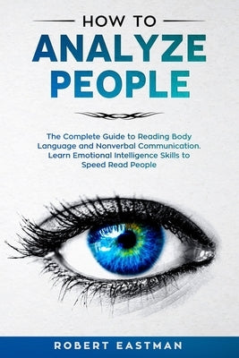 How to Analyze People: The Complete Guide to Reading Body Language and Nonverbal Communication. Learn Emotional Intelligence Skills to Speed by Eastman, Robert