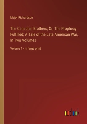 The Canadian Brothers; Or, The Prophecy Fulfilled; A Tale of the Late American War, In Two Volumes: Volume 1 - in large print by Richardson, Major