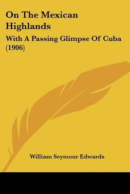On The Mexican Highlands: With A Passing Glimpse Of Cuba (1906) by Edwards, William Seymour