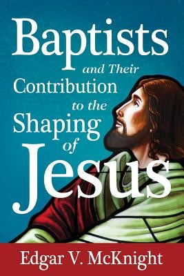 Baptists and Their Contribution to the Shaping of Jesus by McKnight, Edgar V.