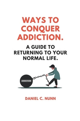 Ways to Conquer Addiction.: A Guide to Returning to Your Normal Life. by Nunn, Daniel C.