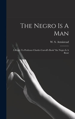 The Negro Is A Man: A Reply To Professor Charles Carroll's Book "the Negro Is A Beast by Armistead, W. S.