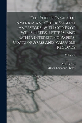 The Phelps Family of America and Their English Ancestors, With Copies of Wills, Deeds, Letters, and Other Interesting Papers, Coats of Arms and Valuab by Phelps, Oliver Seymour