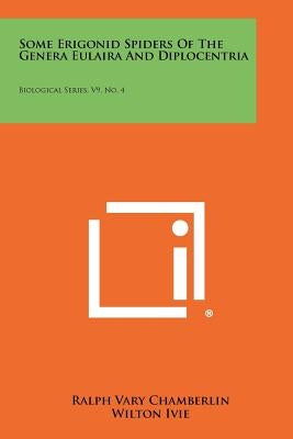Some Erigonid Spiders of the Genera Eulaira and Diplocentria: Biological Series, V9, No. 4 by Chamberlin, Ralph Vary