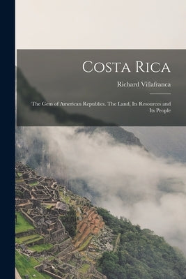 Costa Rica: the Gem of American Republics. The Land, Its Resources and Its People by Villafranca, Richard