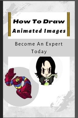 How To Draw Animated Images: 100+ Step-By-Step Full Guide On How To Draw Like An Expert. by Austin, Grayson