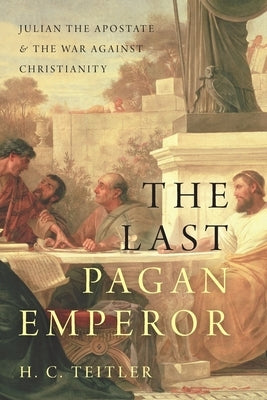 The Last Pagan Emperor: Julian the Apostate and the War Against Christianity by Teitler, H. C.