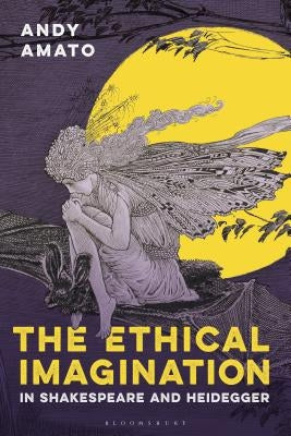The Ethical Imagination in Shakespeare and Heidegger by Amato, Andy