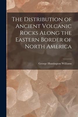 The Distribution of Ancient Volcanic Rocks Along the Eastern Border of North America [microform] by Williams, George Huntington 1856-1894