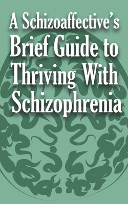 A Schizoaffective's Brief Guide to Thriving with Schizophrenia by Anonymous