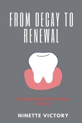 From Decay to Renewal: Transforming Your Dental Destiny by Victory, Ninette