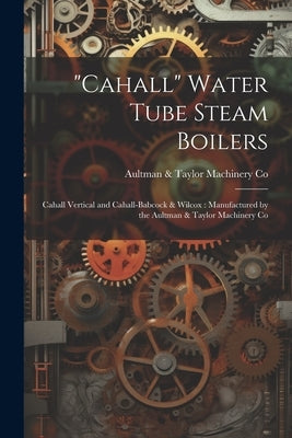 "Cahall" Water Tube Steam Boilers: Cahall Vertical and Cahall-Babcock & Wilcox: Manufactured by the Aultman & Taylor Machinery Co by Co, Aultman &. Taylor Machinery
