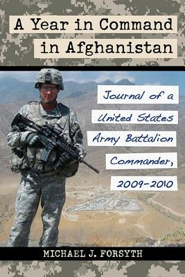 A Year in Command in Afghanistan: Journal of a United States Army Battalion Commander, 2009-2010 by Forsyth, Michael J.