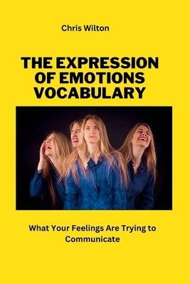 The Expression of Emotions VOCABULARY: What Your Feelings Are Trying to Communicate by Wilton, Chris