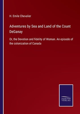 Adventures by Sea and Land of the Count DeGanay: Or, the Devotion and fidelity of Woman. An episode of the colonization of Canada by Chevalier, H. Emile