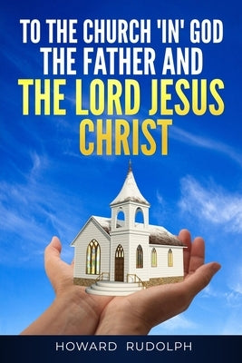 To the Church "IN" GOD THE FATHER And THE LORD JESUS CHRIST by Rudolph, Howard