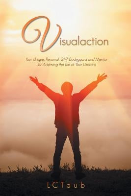 Visualaction: Your Unique, Personal, 24-7 Bodyguard and Mentor for Achieving the Life of Your Dreams by Taub, LC