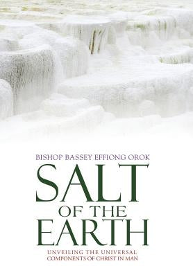 Salt of the Earth: Unveiling the Universal Components of Christ in Man by Orok, Bishop Bassey Effiong