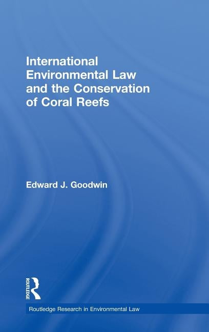 International Environmental Law and the Conservation of Coral Reefs by Goodwin, Edward J.