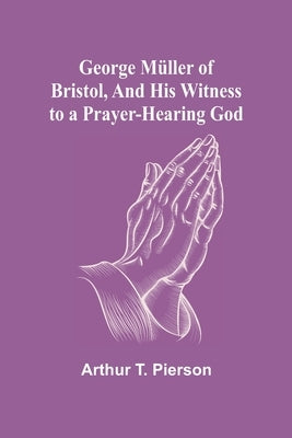 George Müller of Bristol, and His Witness to a Prayer-Hearing God by T. Pierson, Arthur