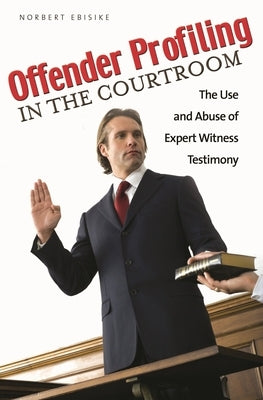 Offender Profiling in the Courtroom: The Use and Abuse of Expert Witness Testimony by Ebisike, Norbert
