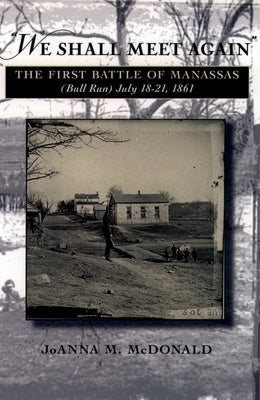 "We Shall Meet Again": The First Battle of Manassas (Bull Run), July 18-21, 1861 by McDonald, Joanna M.
