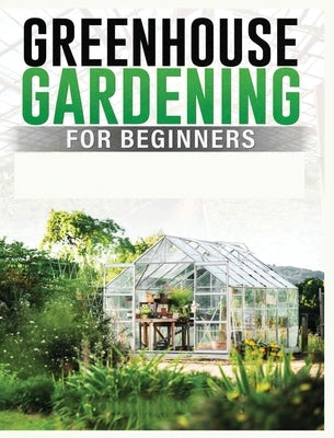 Greenhouse Gardening for Beginners: A Comprehensive Guide to Building and Maintaining Your Own Greenhouse Garden by Carlson, Colin