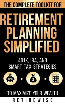 Retirement Planning Simplified: The Complete Toolkit for 401k, IRA, and Smart Tax Strategies to Maximize Your Wealth by Retirewise