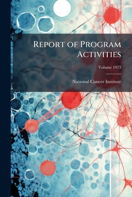 Report of Program Activities: National Cancer Institute pt.4; Volume 1973 by National Cancer Institute (U S )