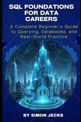 SQL Foundations for Data Careers: A Complete Beginner's Guide to Querying, Databases, and Real-World Practice by Jecks, Simon