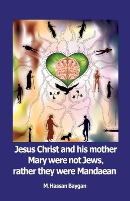Jesus christ and his mother Mary were not Jews, rather they were Mandaean by Baygan, M. Hassan