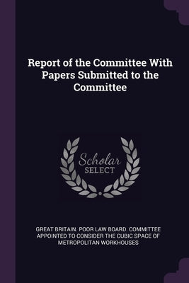 Report of the Committee With Papers Submitted to the Committee by Great Britain Poor Law Board Committee