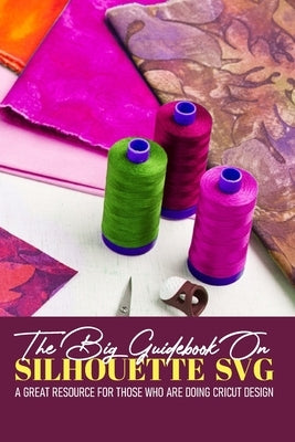 The Big Guidebook On Silhouette Svg A Great Resource For Those Who Are Doing Cricut Design: Cricut Crafting Ideas Book by Alirez, Adrianna