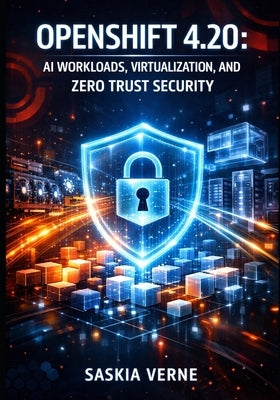Openshift 4.20: AI Workloads, Virtualization, and Zero Trust Security: Deploy Leaderworkerset, Openshift Lightspeed, Post-Quantum Crypto, and Producti by Verne, Saskia
