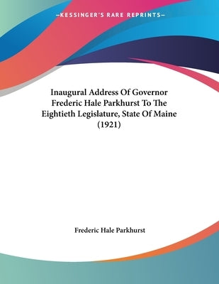 Inaugural Address Of Governor Frederic Hale Parkhurst To The Eightieth Legislature, State Of Maine (1921) by Parkhurst, Frederic Hale