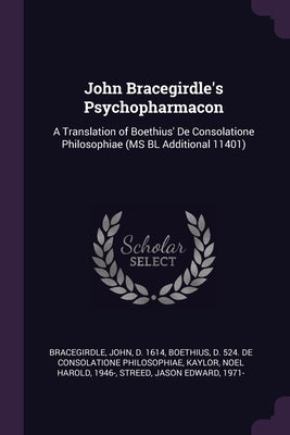 John Bracegirdle's Psychopharmacon: A Translation of Boethius' De Consolatione Philosophiae (MS BL Additional 11401) by Bracegirdle, John