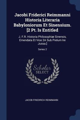 Jacobi Friderici Reimmanni Historia Literaria Babyloniorum Et Sinensium. [2 Pt. Is Entitled: J. F.R. Historia Philosophiæ Sinensis, Emendata Et Vice 2 by Reimmann, Jacob Friedrich