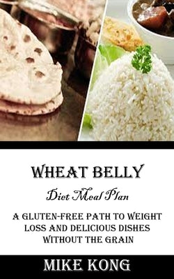 Wheat Belly Diet Meal Plan: A Gluten-free Path to Weight Loss and Delicious Dishes Without the Grain by Kong, Mike
