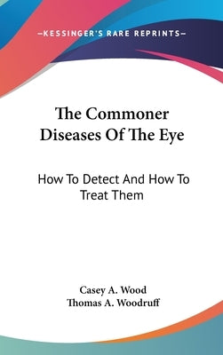 The Commoner Diseases Of The Eye: How To Detect And How To Treat Them by Wood, Casey a.