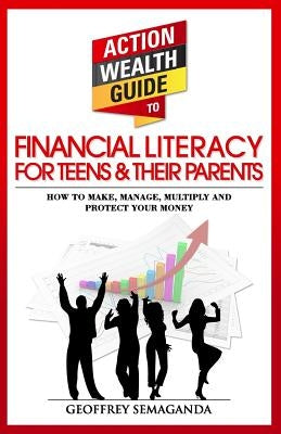 The Action Wealth Guide to Financial Literacy for Teens and Their Parents: How to Make, Manage, Multiply and Protect Your Money by Semaganda, Geoffrey