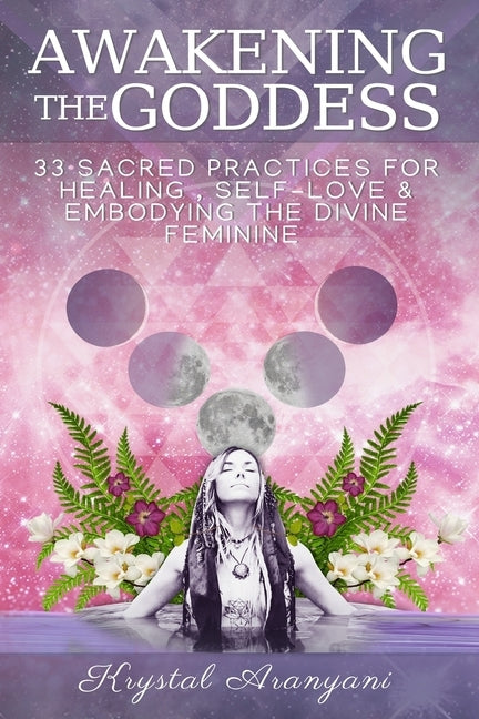 Awakening the Goddess: 33 Sacred Practices for Healing, Self-Love & Embodying the Divine Feminine by Aranyani, Krystal