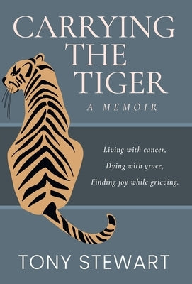 Carrying the Tiger: Living with Cancer, Dying with Grace, Finding Joy While Grieving by Stewart, Tony