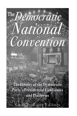 The Democratic National Convention: The History of the Democratic Party's Presidential Candidates and Platforms by Charles River